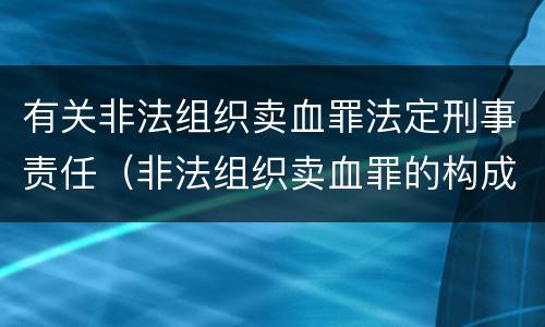 有关非法组织卖血罪法定刑事责任（非法组织卖血罪的构成要件）