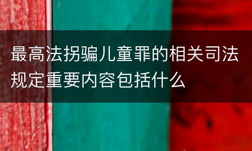 最高法拐骗儿童罪的相关司法规定重要内容包括什么