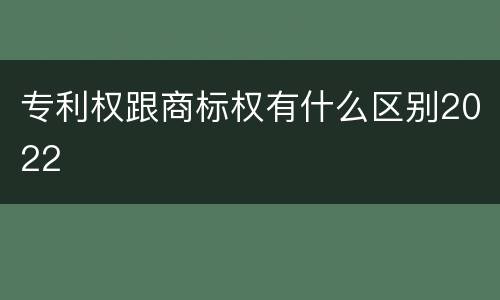 专利权跟商标权有什么区别2022