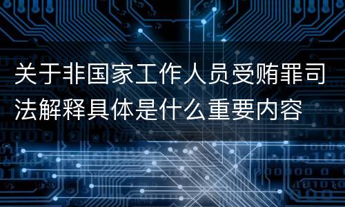 关于非国家工作人员受贿罪司法解释具体是什么重要内容