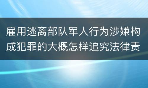 雇用逃离部队军人行为涉嫌构成犯罪的大概怎样追究法律责任