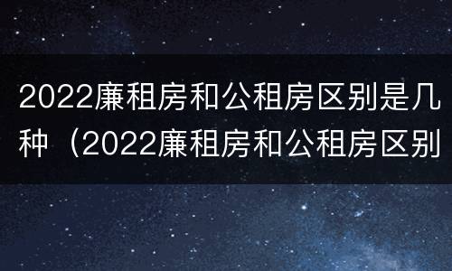 2022廉租房和公租房区别是几种（2022廉租房和公租房区别是几种吗）