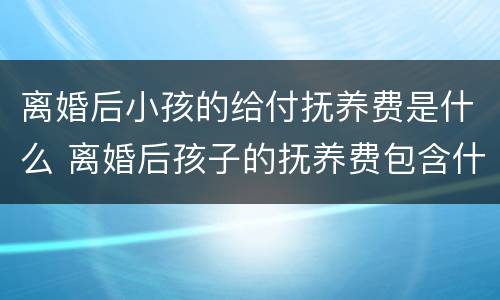 离婚后小孩的给付抚养费是什么 离婚后孩子的抚养费包含什么