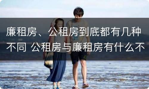 廉租房、公租房到底都有几种不同 公租房与廉租房有什么不同