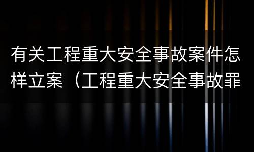 有关工程重大安全事故案件怎样立案（工程重大安全事故罪立案）