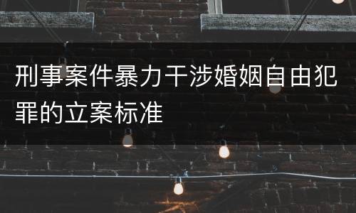刑事案件暴力干涉婚姻自由犯罪的立案标准