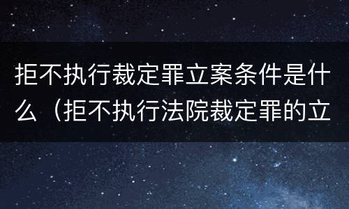 拒不执行裁定罪立案条件是什么（拒不执行法院裁定罪的立案标准）