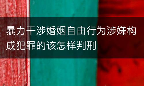 暴力干涉婚姻自由行为涉嫌构成犯罪的该怎样判刑
