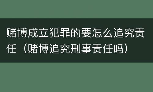 赌博成立犯罪的要怎么追究责任（赌博追究刑事责任吗）