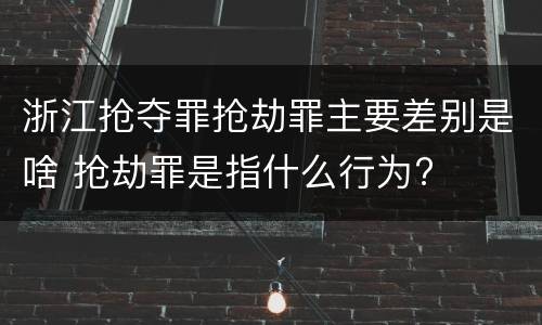 浙江抢夺罪抢劫罪主要差别是啥 抢劫罪是指什么行为?