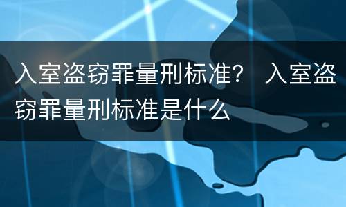 入室盗窃罪量刑标准？ 入室盗窃罪量刑标准是什么