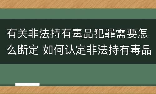 有关非法持有毒品犯罪需要怎么断定 如何认定非法持有毒品罪
