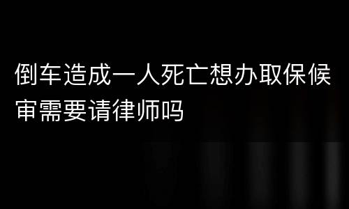 倒车造成一人死亡想办取保候审需要请律师吗