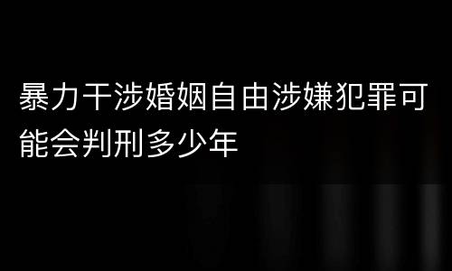 暴力干涉婚姻自由涉嫌犯罪可能会判刑多少年