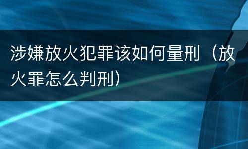涉嫌放火犯罪该如何量刑（放火罪怎么判刑）