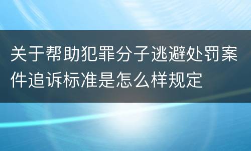 关于帮助犯罪分子逃避处罚案件追诉标准是怎么样规定