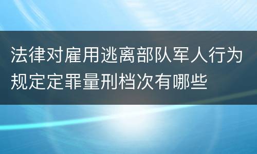 法律对雇用逃离部队军人行为规定定罪量刑档次有哪些