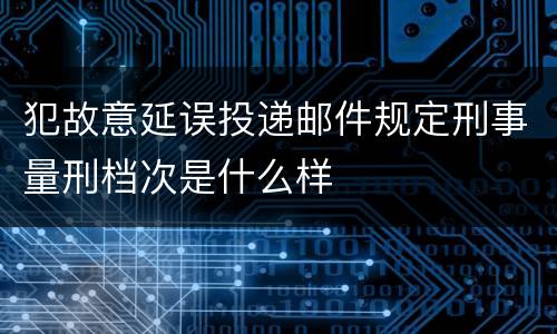 犯故意延误投递邮件规定刑事量刑档次是什么样