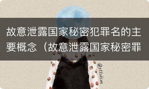 故意泄露国家秘密犯罪名的主要概念（故意泄露国家秘密罪是指国家机关）