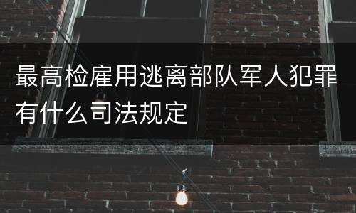 最高检雇用逃离部队军人犯罪有什么司法规定
