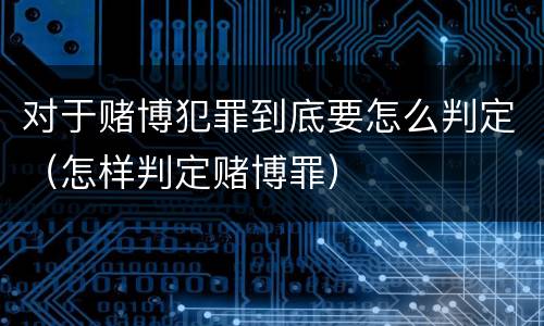 对于赌博犯罪到底要怎么判定（怎样判定赌博罪）