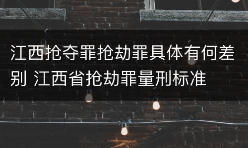 江西抢夺罪抢劫罪具体有何差别 江西省抢劫罪量刑标准