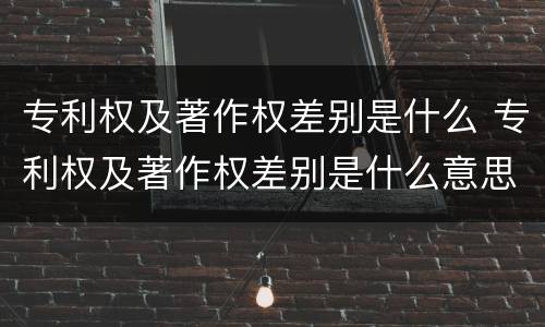 专利权及著作权差别是什么 专利权及著作权差别是什么意思