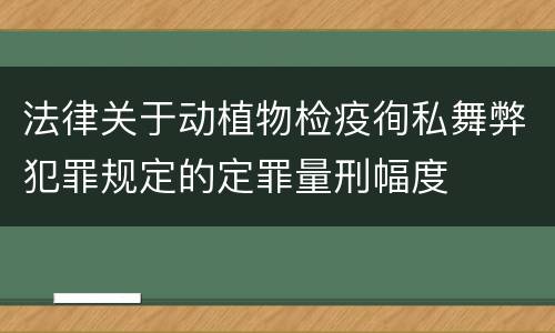 法律关于动植物检疫徇私舞弊犯罪规定的定罪量刑幅度