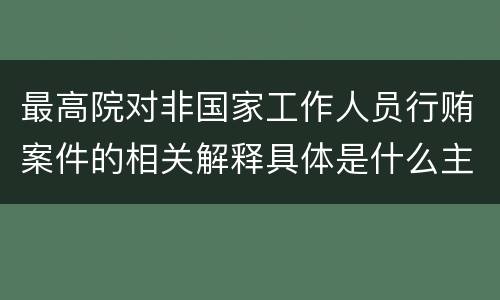 最高院对非国家工作人员行贿案件的相关解释具体是什么主要内容