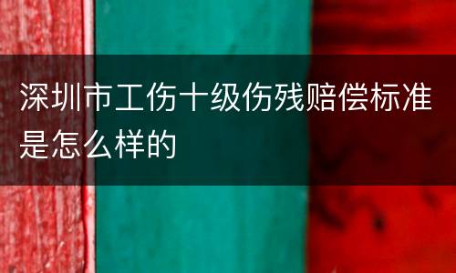 深圳市工伤十级伤残赔偿标准是怎么样的