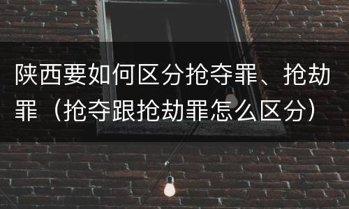 陕西要如何区分抢夺罪、抢劫罪（抢夺跟抢劫罪怎么区分）