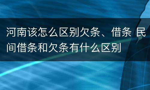 河南该怎么区别欠条、借条 民间借条和欠条有什么区别