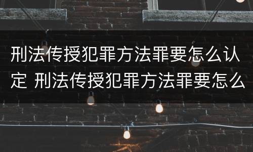 刑法传授犯罪方法罪要怎么认定 刑法传授犯罪方法罪要怎么认定呢