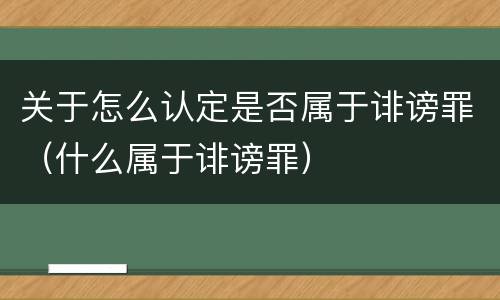 关于怎么认定是否属于诽谤罪（什么属于诽谤罪）