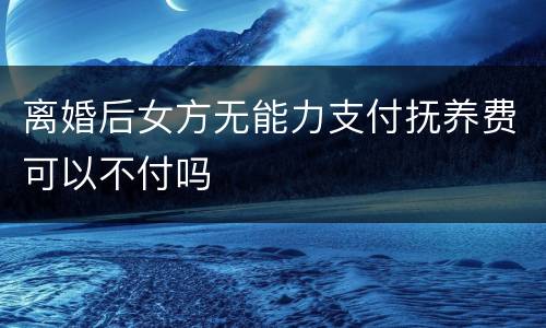 离婚后女方无能力支付抚养费可以不付吗