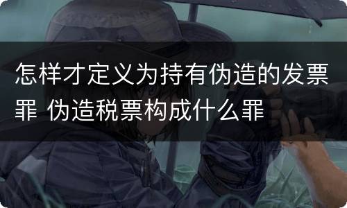 怎样才定义为持有伪造的发票罪 伪造税票构成什么罪