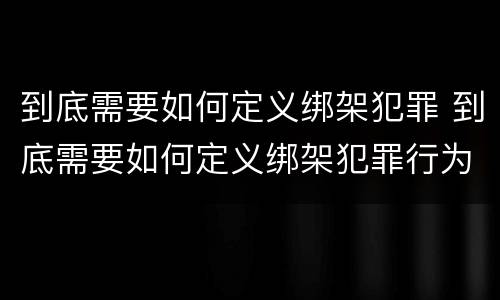 到底需要如何定义绑架犯罪 到底需要如何定义绑架犯罪行为