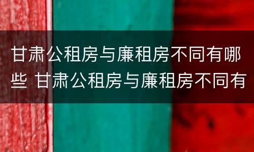 甘肃公租房与廉租房不同有哪些 甘肃公租房与廉租房不同有哪些政策