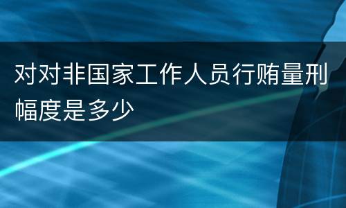 对对非国家工作人员行贿量刑幅度是多少