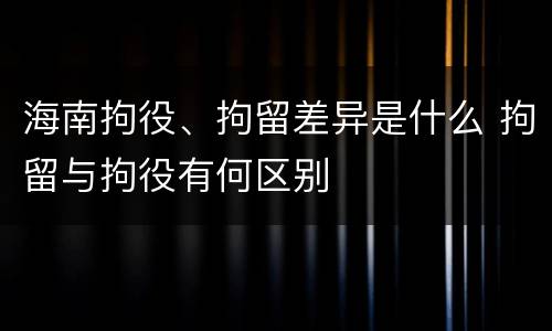 海南拘役、拘留差异是什么 拘留与拘役有何区别