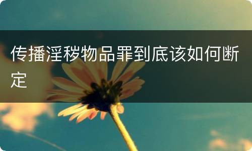 传播淫秽物品罪到底该如何断定