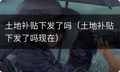 土地补贴下发了吗（土地补贴下发了吗现在）