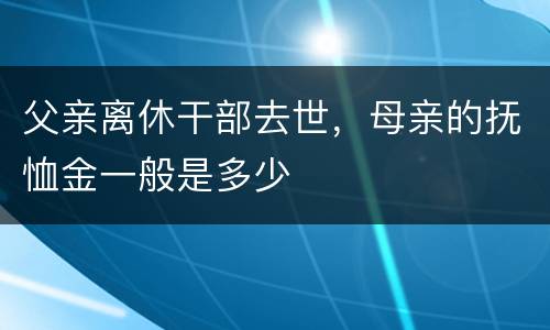 父亲离休干部去世，母亲的抚恤金一般是多少