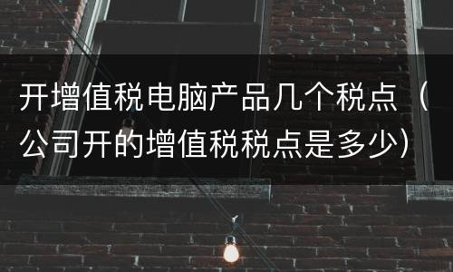 开增值税电脑产品几个税点（公司开的增值税税点是多少）