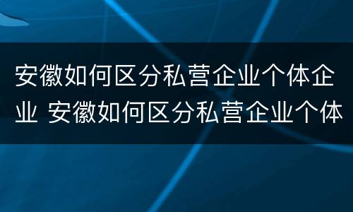 安徽如何区分私营企业个体企业 安徽如何区分私营企业个体企业家