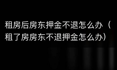 租房后房东押金不退怎么办（租了房房东不退押金怎么办）