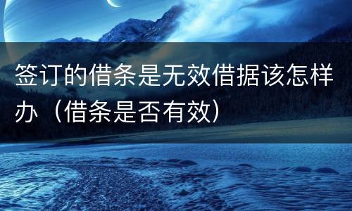 签订的借条是无效借据该怎样办（借条是否有效）