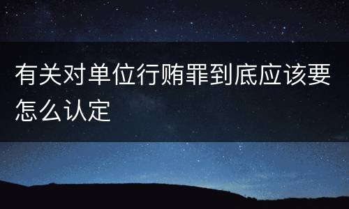 有关对单位行贿罪到底应该要怎么认定