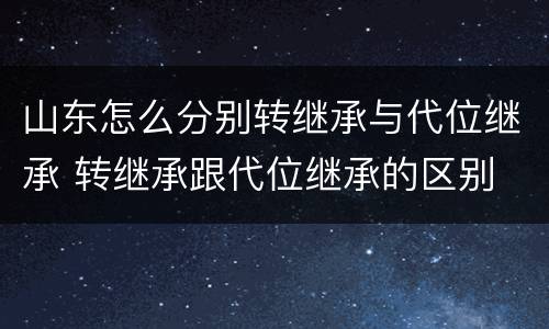 山东怎么分别转继承与代位继承 转继承跟代位继承的区别