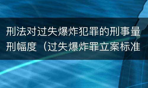 刑法对过失爆炸犯罪的刑事量刑幅度（过失爆炸罪立案标准）